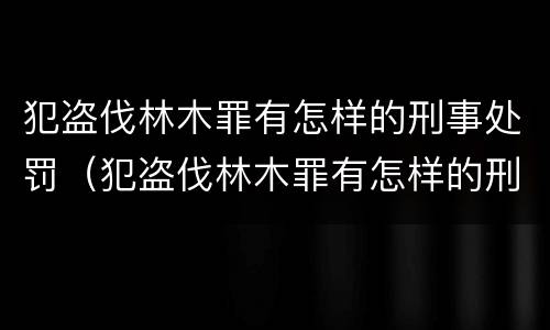 犯盗伐林木罪有怎样的刑事处罚（犯盗伐林木罪有怎样的刑事处罚案例）
