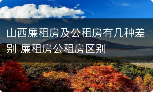 山西廉租房及公租房有几种差别 廉租房公租房区别