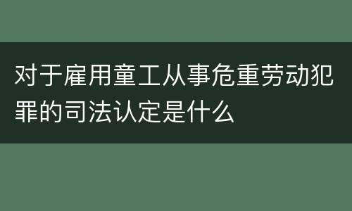 对于雇用童工从事危重劳动犯罪的司法认定是什么