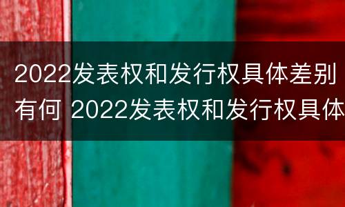 2022发表权和发行权具体差别有何 2022发表权和发行权具体差别有何不同