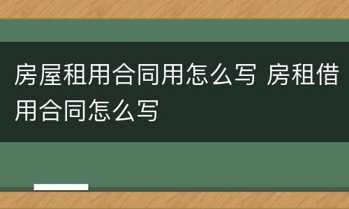 房屋租用合同用怎么写 房租借用合同怎么写