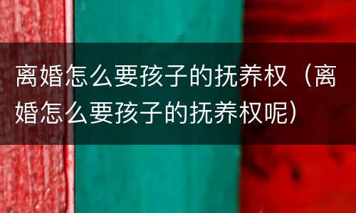 离婚怎么要孩子的抚养权（离婚怎么要孩子的抚养权呢）