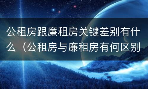 公租房跟廉租房关键差别有什么（公租房与廉租房有何区别）