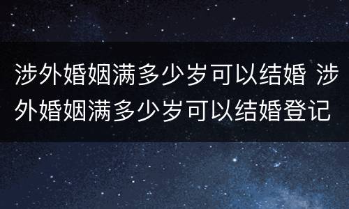 涉外婚姻满多少岁可以结婚 涉外婚姻满多少岁可以结婚登记