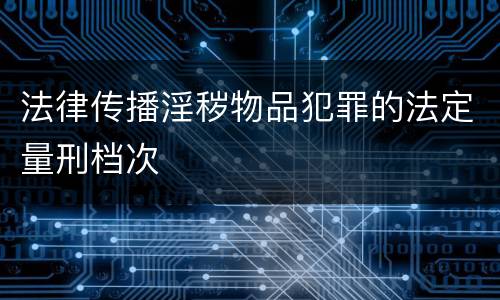 法律传播淫秽物品犯罪的法定量刑档次