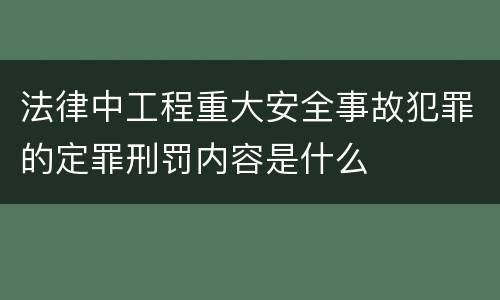 法律中工程重大安全事故犯罪的定罪刑罚内容是什么