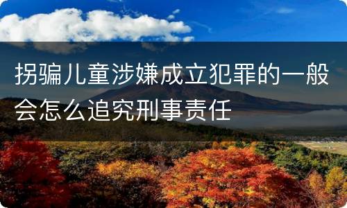 拐骗儿童涉嫌成立犯罪的一般会怎么追究刑事责任