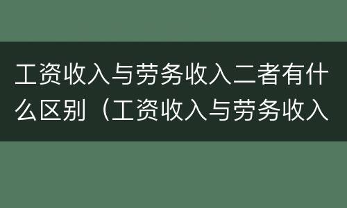 工资收入与劳务收入二者有什么区别（工资收入与劳务收入的区别）