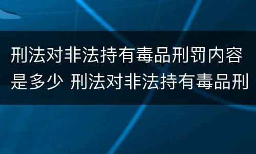 刑法对非法持有毒品刑罚内容是多少 刑法对非法持有毒品刑罚内容是多少条