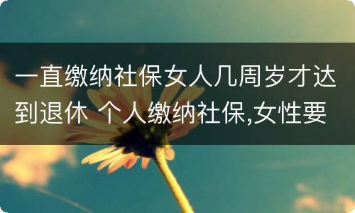 一直缴纳社保女人几周岁才达到退休 个人缴纳社保,女性要几岁可以退休