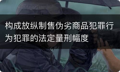 构成放纵制售伪劣商品犯罪行为犯罪的法定量刑幅度