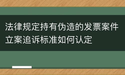 法律规定持有伪造的发票案件立案追诉标准如何认定