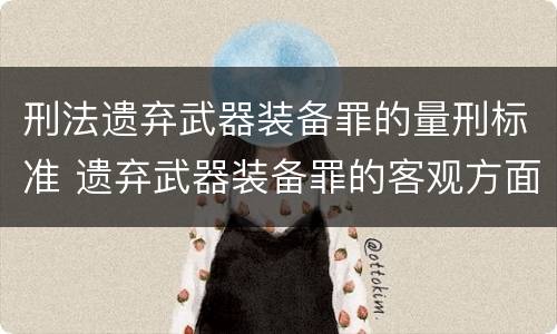 刑法遗弃武器装备罪的量刑标准 遗弃武器装备罪的客观方面表现为