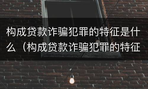 构成贷款诈骗犯罪的特征是什么（构成贷款诈骗犯罪的特征是什么呢）