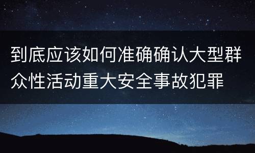 到底应该如何准确确认大型群众性活动重大安全事故犯罪