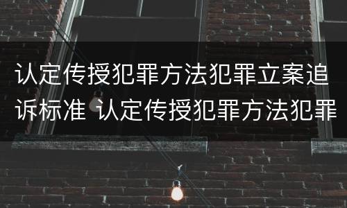 认定传授犯罪方法犯罪立案追诉标准 认定传授犯罪方法犯罪立案追诉标准是多少