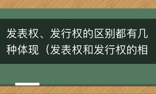 发表权、发行权的区别都有几种体现（发表权和发行权的相同点）