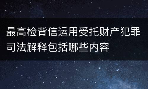 最高检背信运用受托财产犯罪司法解释包括哪些内容
