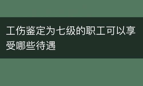 工伤鉴定为七级的职工可以享受哪些待遇