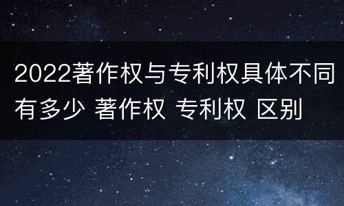2022著作权与专利权具体不同有多少 著作权 专利权 区别