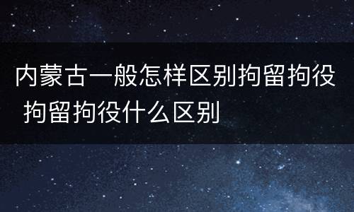 内蒙古一般怎样区别拘留拘役 拘留拘役什么区别