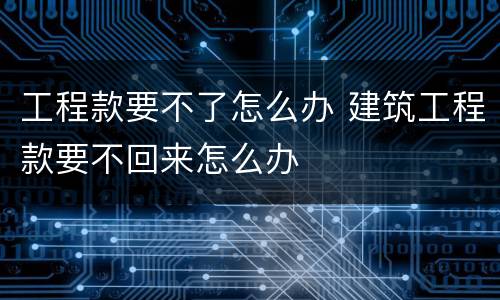 工程款要不了怎么办 建筑工程款要不回来怎么办