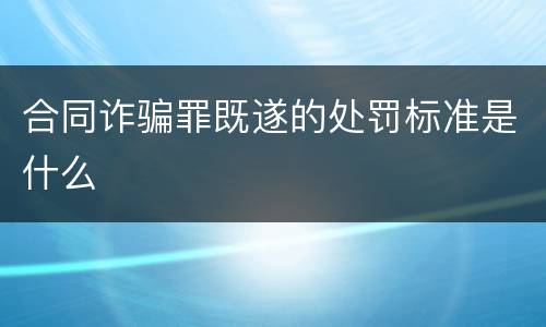 合同诈骗罪既遂的处罚标准是什么