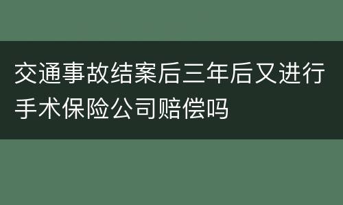 交通事故结案后三年后又进行手术保险公司赔偿吗