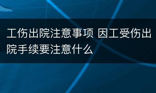 工伤出院注意事项 因工受伤出院手续要注意什么
