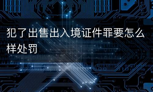 犯了出售出入境证件罪要怎么样处罚