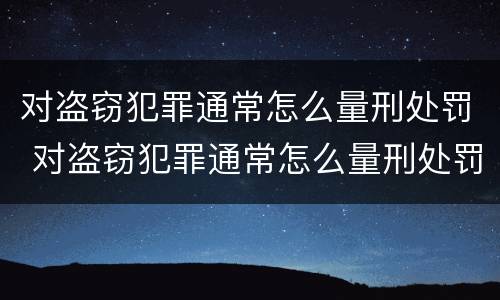对盗窃犯罪通常怎么量刑处罚 对盗窃犯罪通常怎么量刑处罚的