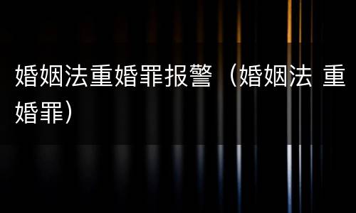 婚姻法重婚罪报警（婚姻法 重婚罪）