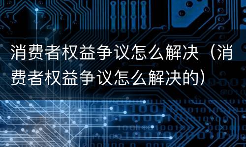 消费者权益争议怎么解决（消费者权益争议怎么解决的）