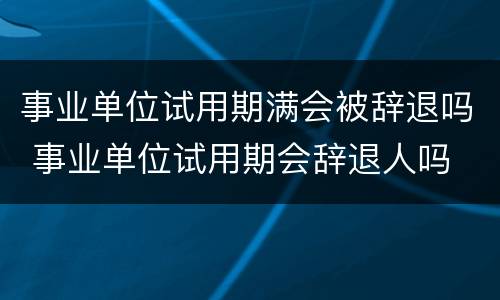 事业单位试用期满会被辞退吗 事业单位试用期会辞退人吗