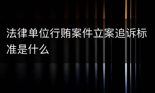 法律单位行贿案件立案追诉标准是什么