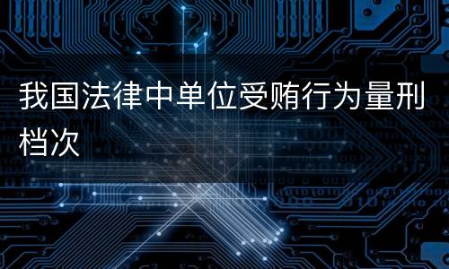 我国法律中单位受贿行为量刑档次