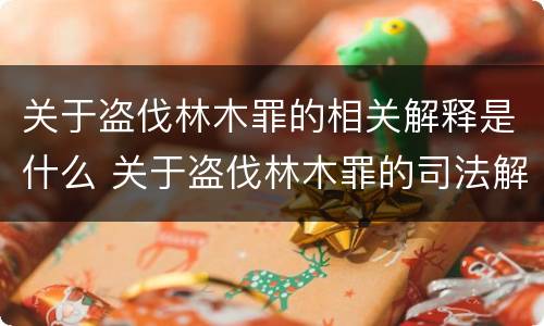 关于盗伐林木罪的相关解释是什么 关于盗伐林木罪的司法解释