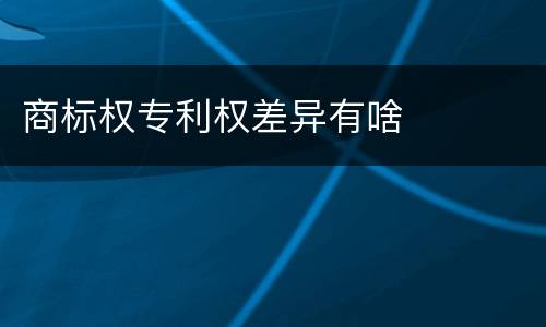 商标权专利权差异有啥