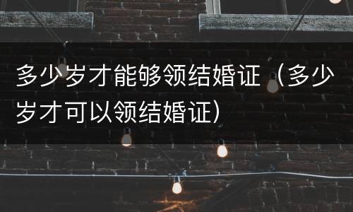 多少岁才能够领结婚证（多少岁才可以领结婚证）