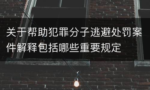 关于帮助犯罪分子逃避处罚案件解释包括哪些重要规定