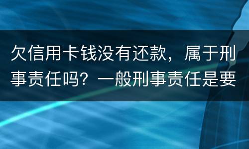 欠信用卡钱没有还款，属于刑事责任吗？一般刑事责任是要坐牢吗