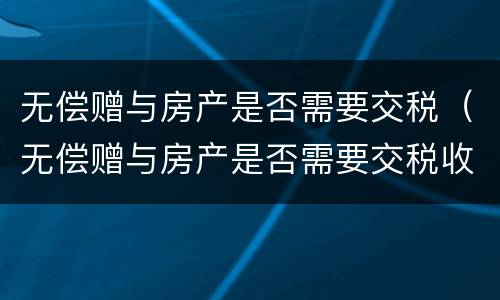 无偿赠与房产是否需要交税（无偿赠与房产是否需要交税收）