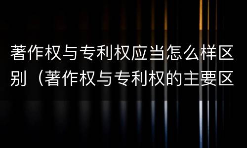 著作权与专利权应当怎么样区别（著作权与专利权的主要区别是什么?）