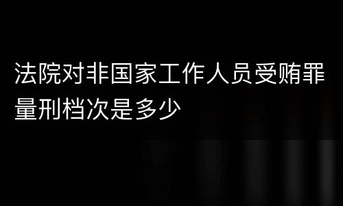 法院对非国家工作人员受贿罪量刑档次是多少
