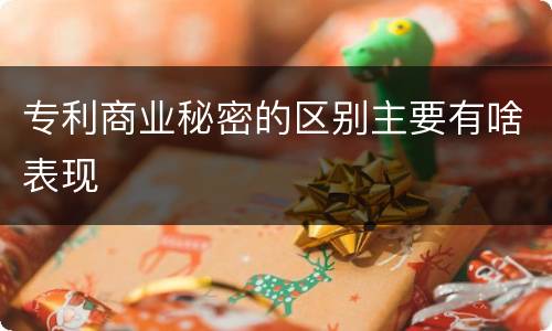 专利商业秘密的区别主要有啥表现
