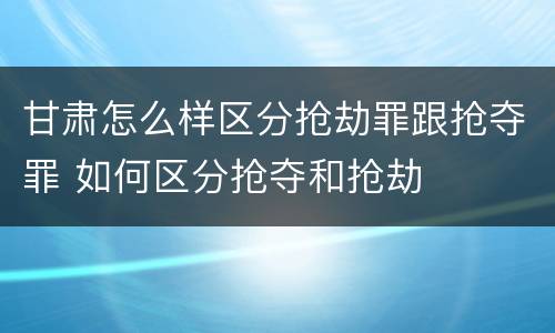 甘肃怎么样区分抢劫罪跟抢夺罪 如何区分抢夺和抢劫