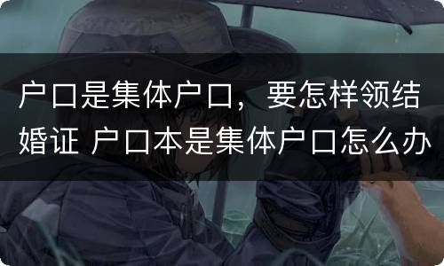 户口是集体户口，要怎样领结婚证 户口本是集体户口怎么办理结婚证