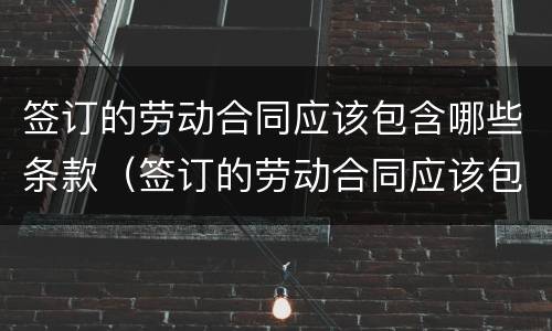 签订的劳动合同应该包含哪些条款（签订的劳动合同应该包含哪些条款和内容）