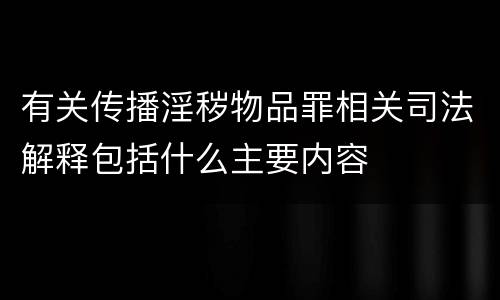 有关传播淫秽物品罪相关司法解释包括什么主要内容