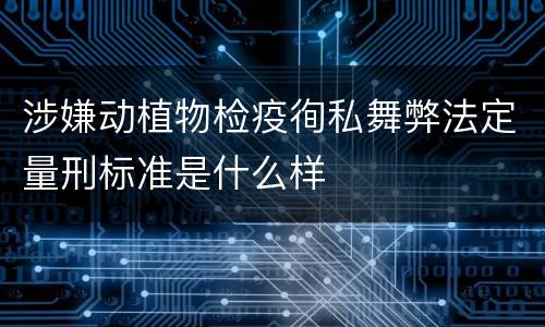 涉嫌动植物检疫徇私舞弊法定量刑标准是什么样